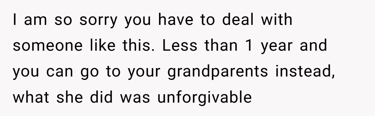 I am so sorry you have to deal with someone like this. Less than 1 year and you can go to your grandparents instead, what she did was unforgivable