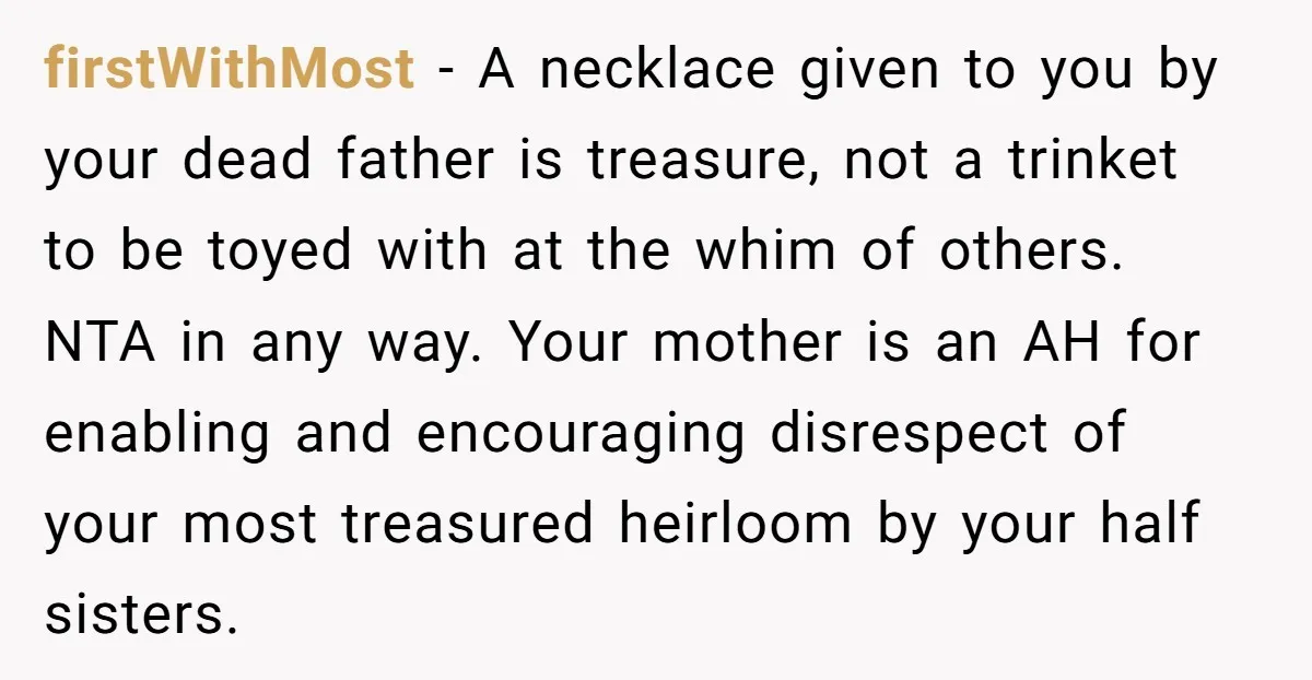 firstWithMost − A necklace given to you by your dead father is treasure, not a trinket to be toyed with at the whim of others. NTA in any way. Your...