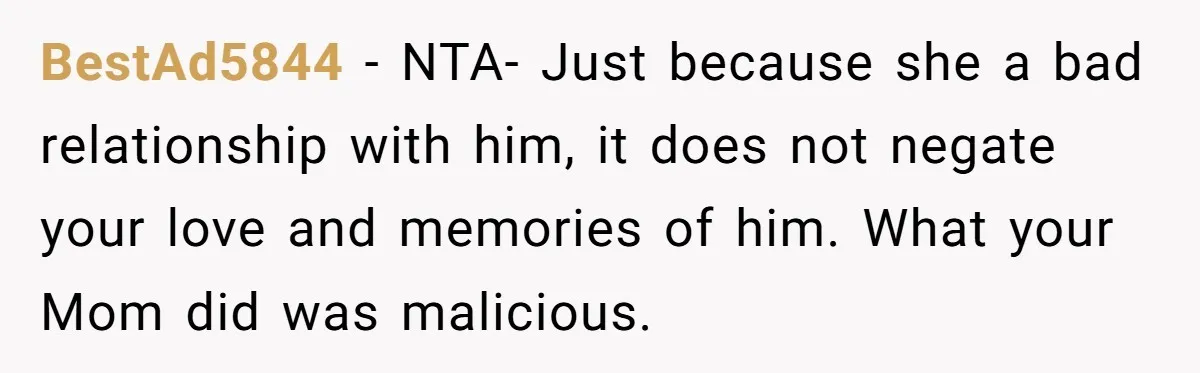 BestAd5844 − NTA- Just because she a bad relationship with him, it does not negate your love and memories of him. What your Mom did was malicious.