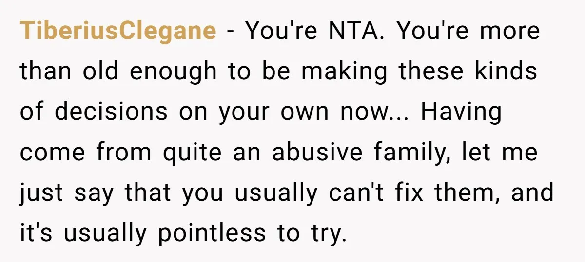 TiberiusClegane − You're NTA. You're more than old enough to be making these kinds of decisions on your own now... Having come from quite an abusive family, let me just...