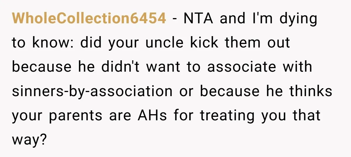 WholeCollection6454 − NTA and I'm dying to know: did your uncle kick them out because he didn't want to associate with sinners-by-association or because he thinks your parents are AHs...