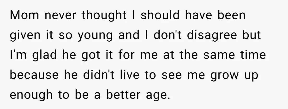Mom never thought I should have been given it so young and I don't disagree but I'm glad he got it for me at the same time because he didn't...