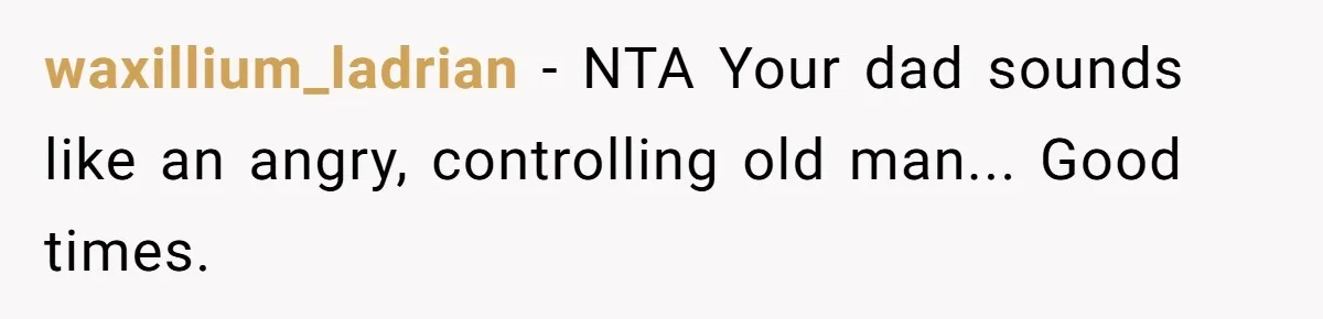 waxillium_ladrian − NTA Your dad sounds like an angry, controlling old man... Good times.