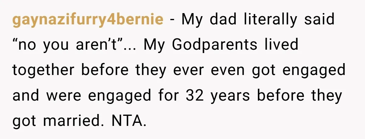 gaynazifurry4bernie − My dad literally said “no you aren’t”... My Godparents lived together before they ever even got engaged and were engaged for 32 years before they got married. NTA.