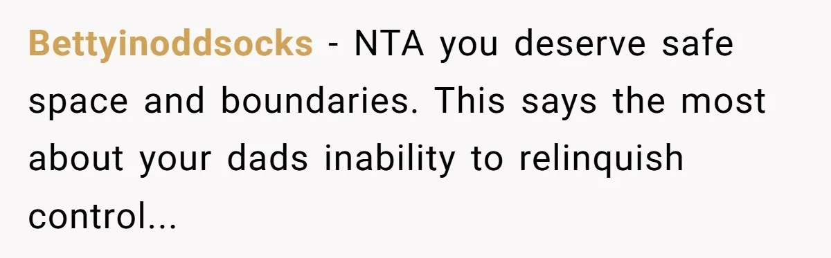 Bettyinoddsocks − NTA you deserve safe space and boundaries. This says the most about your dads inability to relinquish control...