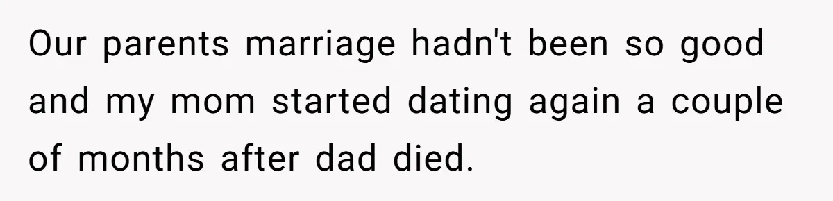 Our parents marriage hadn't been so good and my mom started dating again a couple of months after dad died.