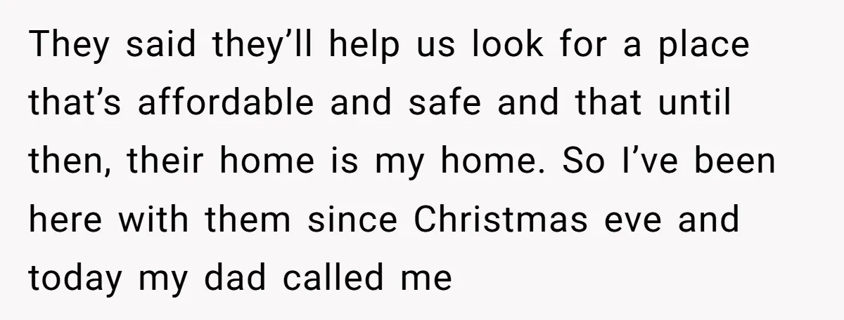 They said they’ll help us look for a place that’s affordable and safe and that until then, their home is my home. So I’ve been here with them since Christmas...