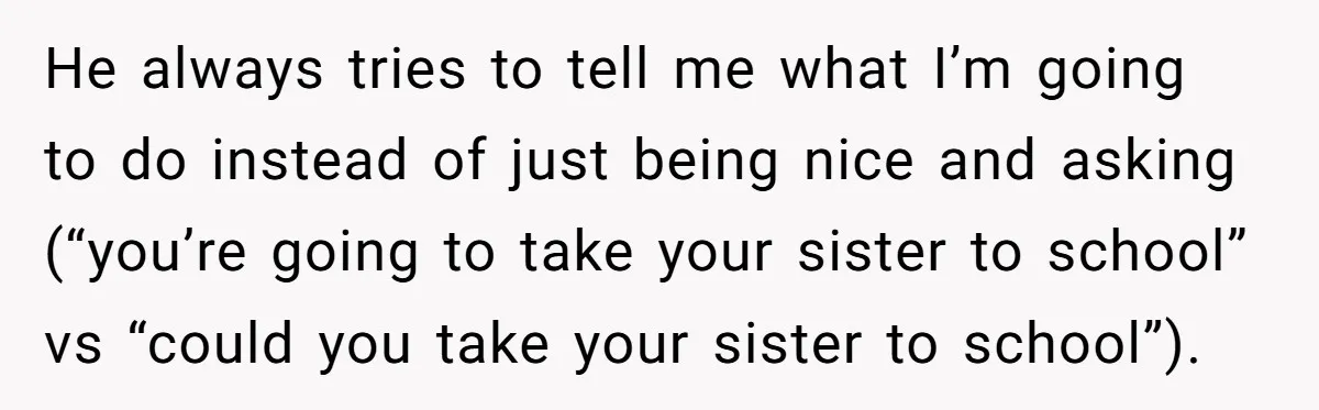 He always tries to tell me what I’m going to do instead of just being nice and asking (“you’re going to take your sister to school” vs “could you take...