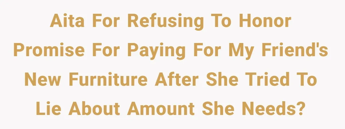 AITA for refusing to honor promise for paying for my friend's new furniture after she tried to lie about amount she needs?