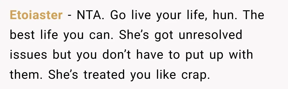 Etoiaster − NTA. Go live your life, hun. The best life you can. She’s got unresolved issues but you don’t have to put up with them. She’s treated you like...