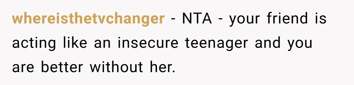 whereisthetvchanger − NTA - your friend is acting like an insecure teenager and you are better without her.