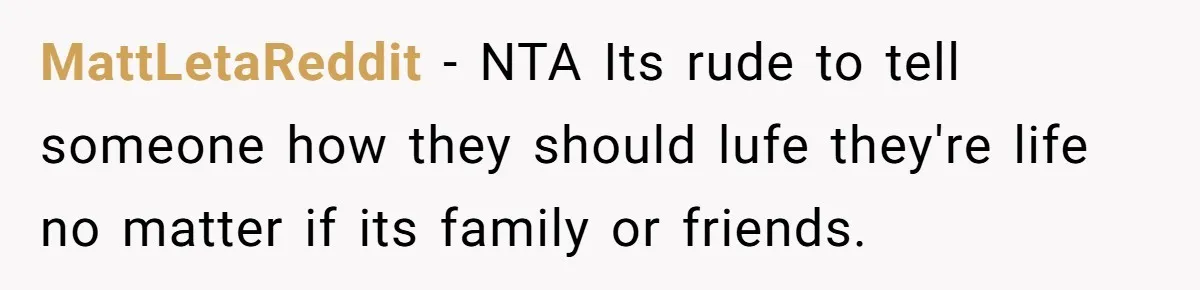MattLetaReddit − NTA Its rude to tell someone how they should lufe they're life no matter if its family or friends.