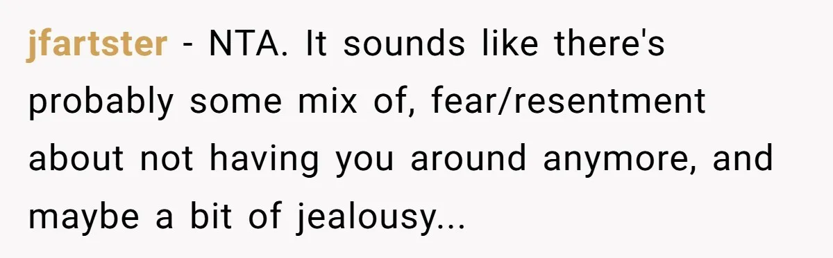 jfartster − NTA. It sounds like there's probably some mix of, fear/resentment about not having you around anymore, and maybe a bit of jealousy...