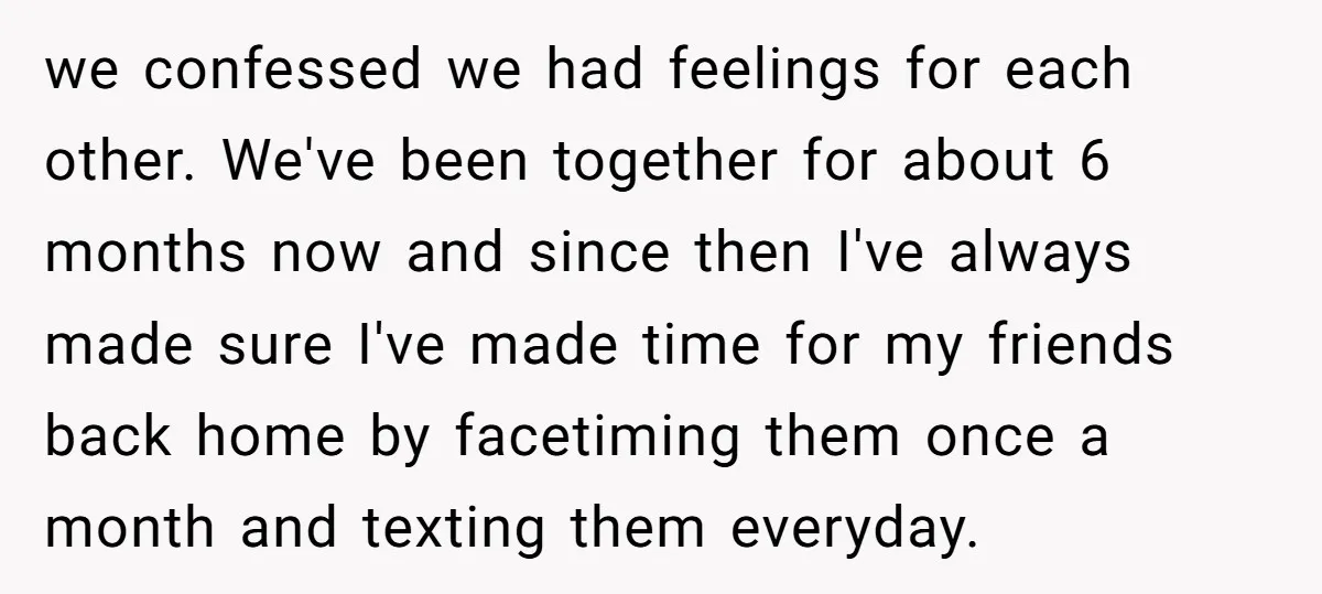 we confessed we had feelings for each other. We've been together for about 6 months now and since then I've always made sure I've made time for my friends back...