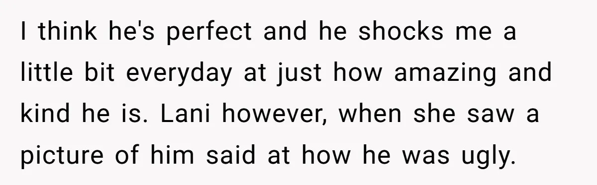 I think he's perfect and he shocks me a little bit everyday at just how amazing and kind he is. Lani however, when she saw a picture of him said...