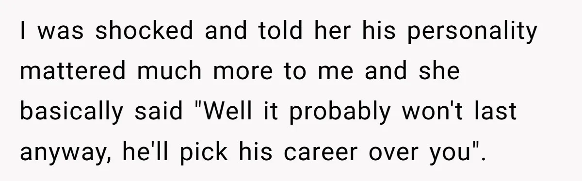 I was shocked and told her his personality mattered much more to me and she basically said "Well it probably won't last anyway, he'll pick his career over you".