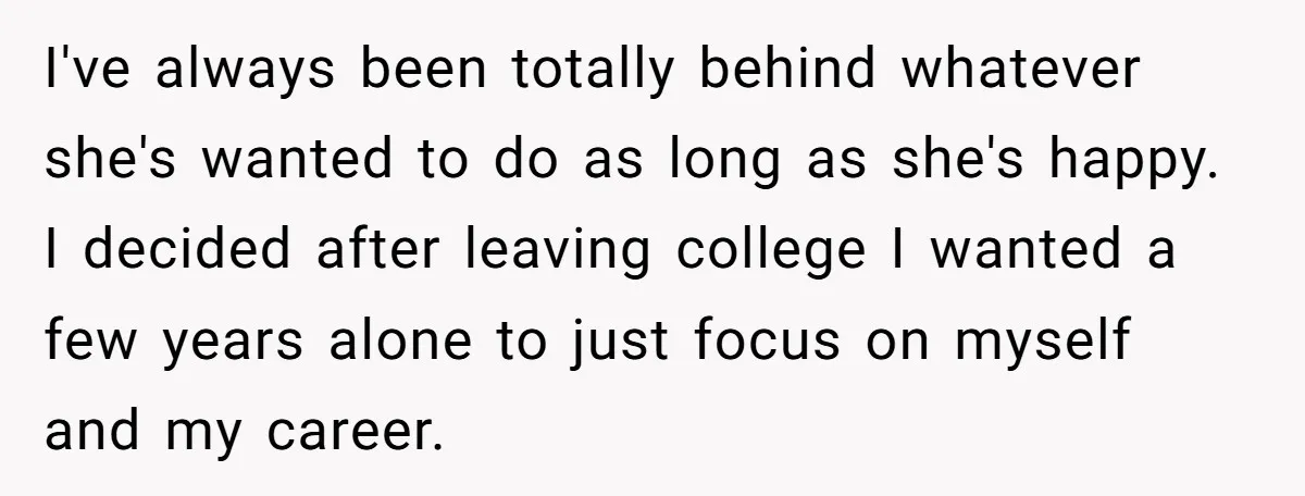 I've always been totally behind whatever she's wanted to do as long as she's happy. I decided after leaving college I wanted a few years alone to just focus on...