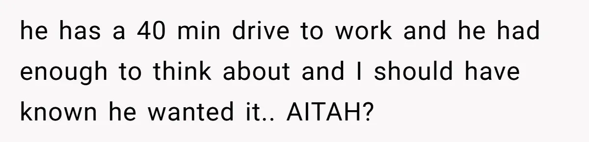 he has a 40 min drive to work and he had enough to think about and I should have known he wanted it.. AITAH?