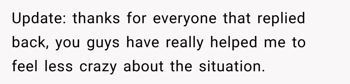 Update: thanks for everyone that replied back, you guys have really helped me to feel less crazy about the situation.