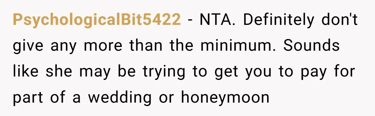 PsychologicalBit5422 − NTA. Definitely don't give any more than the minimum. Sounds like she may be trying to get you to pay for part of a wedding or honeymoon