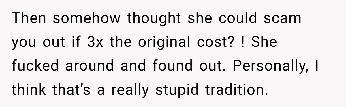 Then somehow thought she could scam you out if 3x the original cost? ! She fucked around and found out. Personally, I think that’s a really stupid tradition.