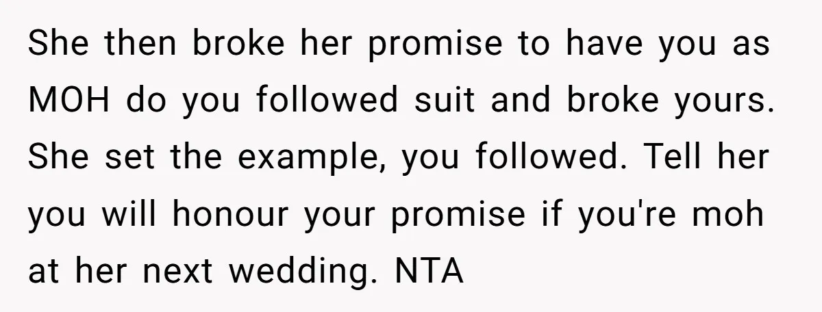 She then broke her promise to have you as MOH do you followed suit and broke yours. She set the example, you followed. Tell her you will honour your promise...