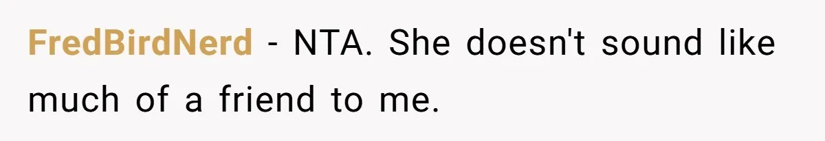 FredBirdNerd − NTA. She doesn't sound like much of a friend to me.