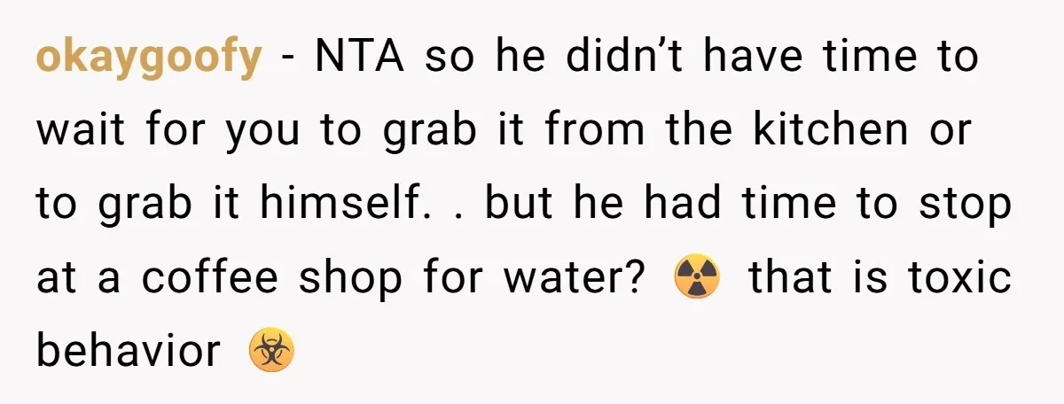 okaygoofy − NTA so he didn’t have time to wait for you to grab it from the kitchen or to grab it himself. . but he had time to stop...
