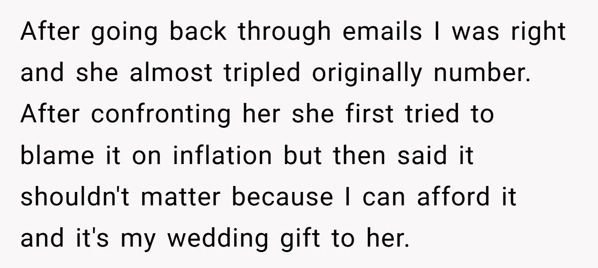 After going back through emails I was right and she almost tripled originally number. After confronting her she first tried to blame it on inflation but then said it shouldn't...
