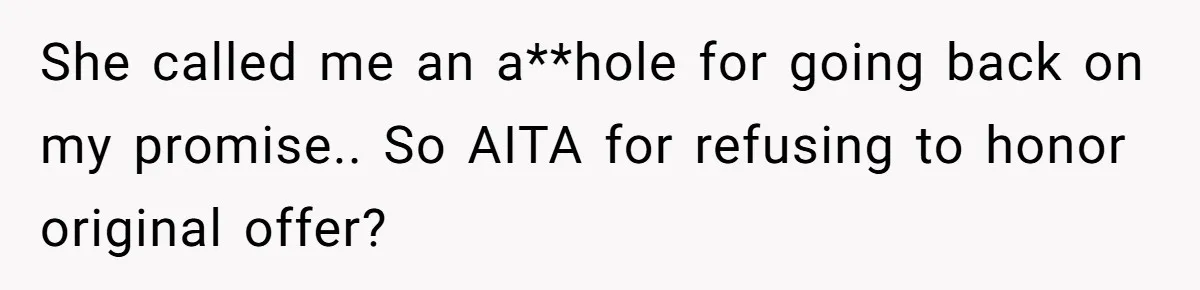 She called me an a**hole for going back on my promise.. So AITA for refusing to honor original offer?