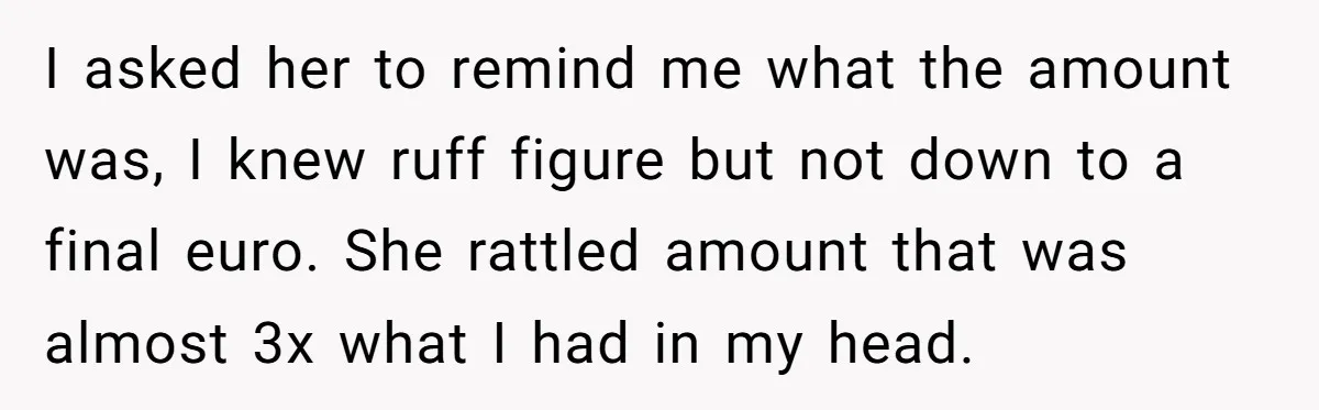 I asked her to remind me what the amount was, I knew ruff figure but not down to a final euro. She rattled amount that was almost 3x what I...