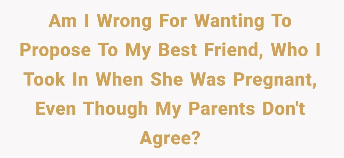 Am I wrong for wanting to propose to my best friend, who I took in when she was pregnant, even though my parents don't agree?