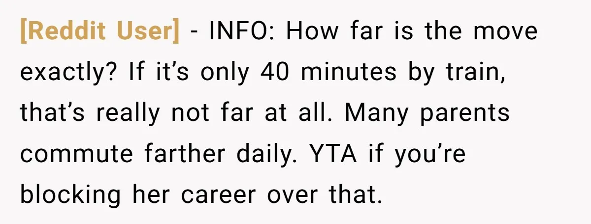 [Reddit User] − INFO: How far is the move exactly? If it’s only 40 minutes by train, that’s really not far at all. Many parents commute farther daily. YTA if...