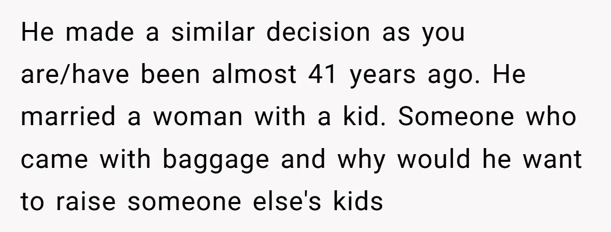 He made a similar decision as you are/have been almost 41 years ago. He married a woman with a kid. Someone who came with baggage and why would he want...