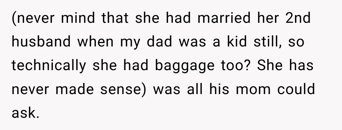 (never mind that she had married her 2nd husband when my dad was a kid still, so technically she had baggage too? She has never made sense) was all his...