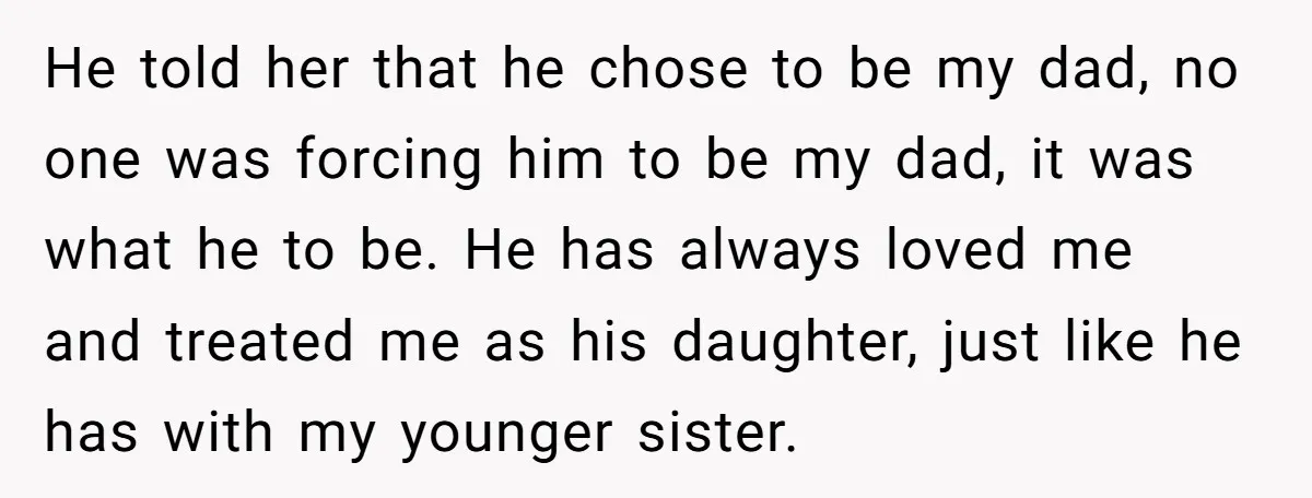 He told her that he chose to be my dad, no one was forcing him to be my dad, it was what he to be. He has always loved me...