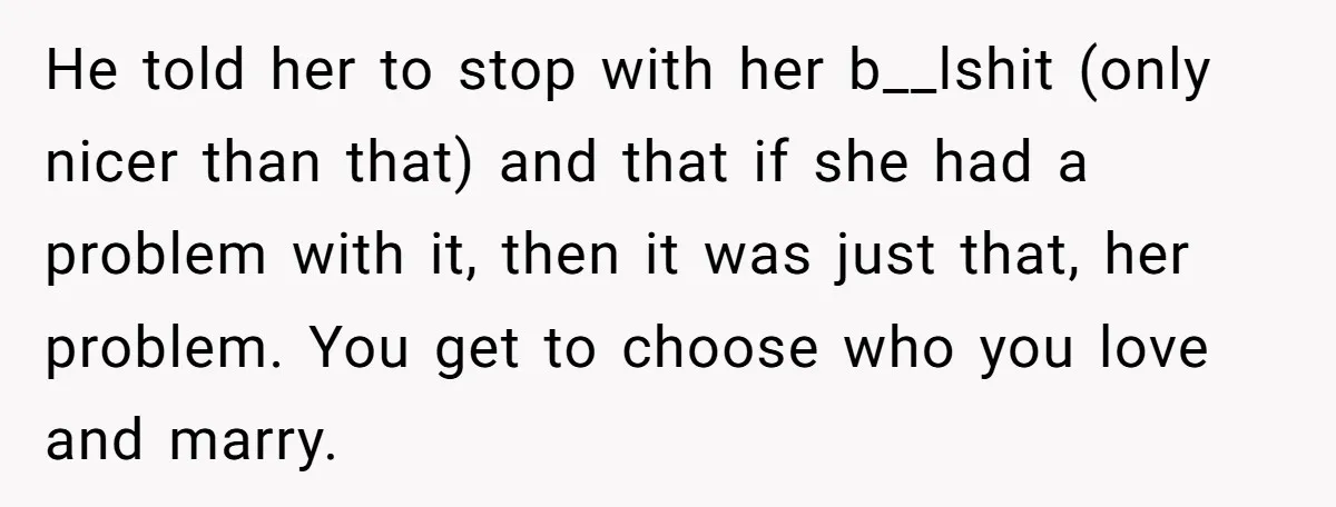 He told her to stop with her b__lshit (only nicer than that) and that if she had a problem with it, then it was just that, her problem. You get...
