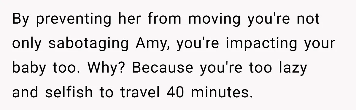 By preventing her from moving you're not only sabotaging Amy, you're impacting your baby too. Why? Because you're too lazy and selfish to travel 40 minutes.