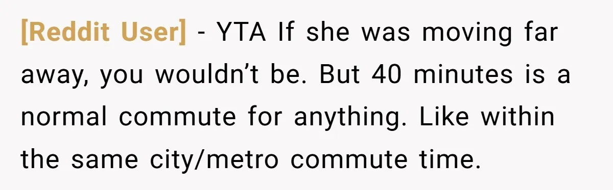 [Reddit User] − YTA If she was moving far away, you wouldn’t be. But 40 minutes is a normal commute for anything. Like within the same city/metro commute time.