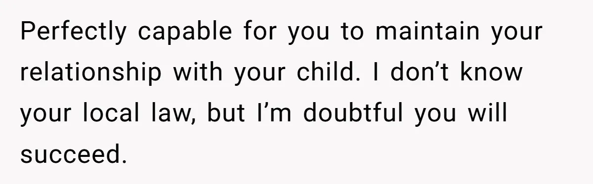 Perfectly capable for you to maintain your relationship with your child. I don’t know your local law, but I’m doubtful you will succeed.