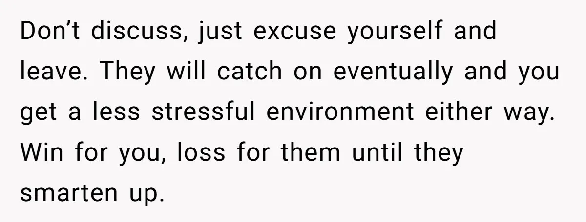 Don’t discuss, just excuse yourself and leave. They will catch on eventually and you get a less stressful environment either way. Win for you, loss for them until they smarten...