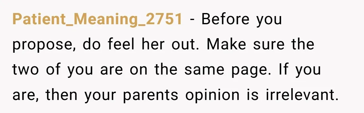 Patient_Meaning_2751 − Before you propose, do feel her out. Make sure the two of you are on the same page. If you are, then your parents opinion is irrelevant.
