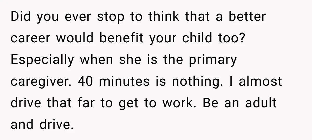 Did you ever stop to think that a better career would benefit your child too? Especially when she is the primary caregiver. 40 minutes is nothing. I almost drive that...