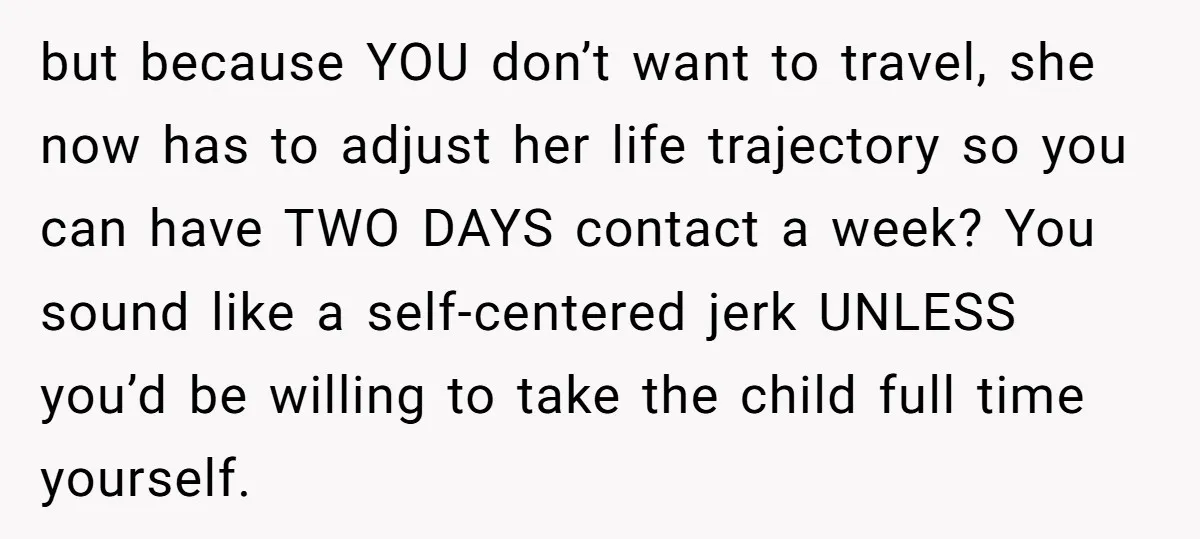 but because YOU don’t want to travel, she now has to adjust her life trajectory so you can have TWO DAYS contact a week? You sound like a self-centered jerk...