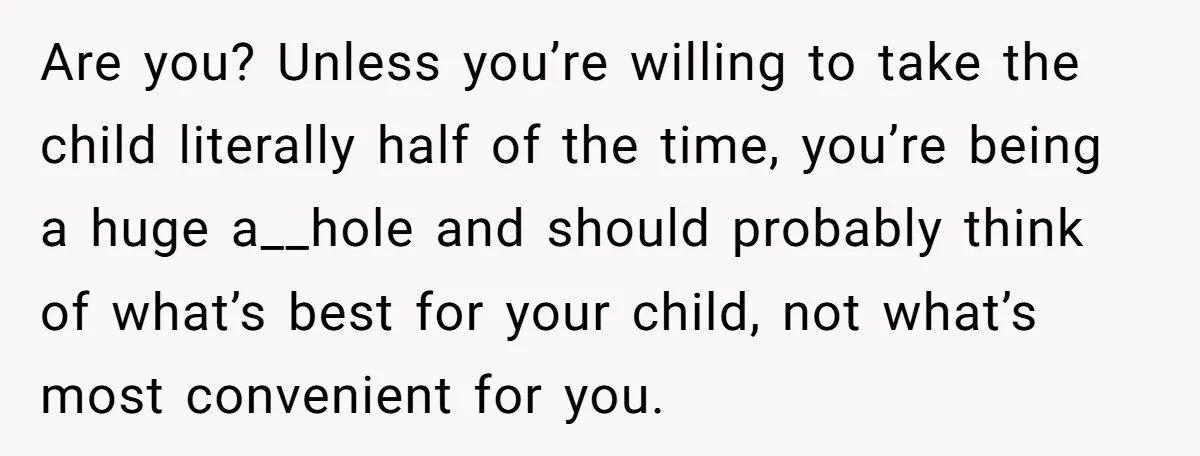 Are you? Unless you’re willing to take the child literally half of the time, you’re being a huge a__hole and should probably think of what’s best for your child, not...