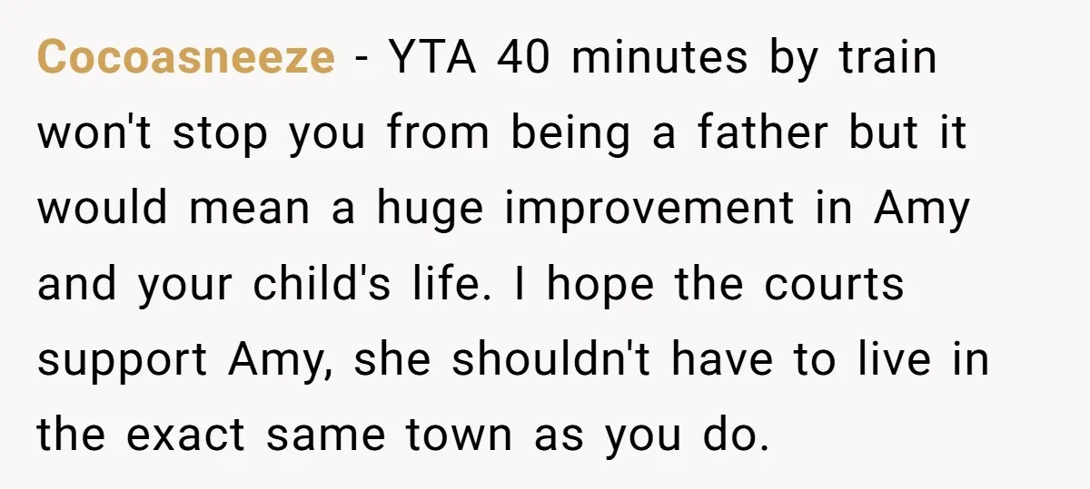 Cocoasneeze − YTA 40 minutes by train won't stop you from being a father but it would mean a huge improvement in Amy and your child's life. I hope the...