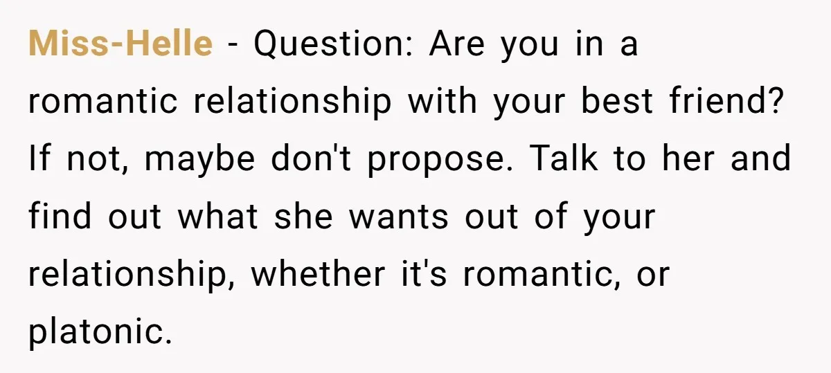 Miss-Helle − Question: Are you in a romantic relationship with your best friend? If not, maybe don't propose. Talk to her and find out what she wants out of your...