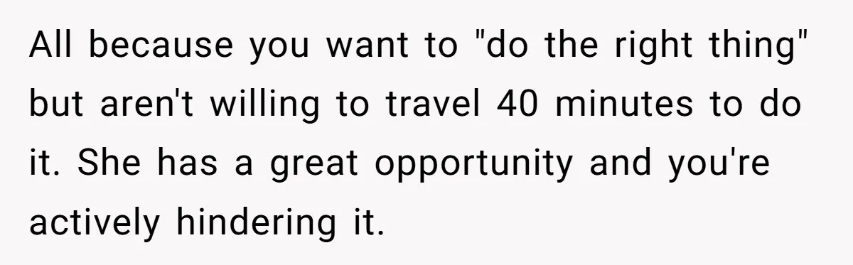 All because you want to "do the right thing" but aren't willing to travel 40 minutes to do it. She has a great opportunity and you're actively hindering it.