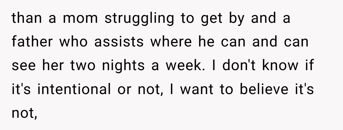 than a mom struggling to get by and a father who assists where he can and can see her two nights a week. I don't know if it's intentional or...