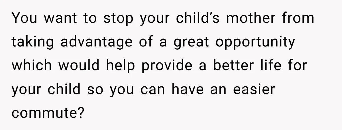 You want to stop your child’s mother from taking advantage of a great opportunity which would help provide a better life for your child so you can have an easier...